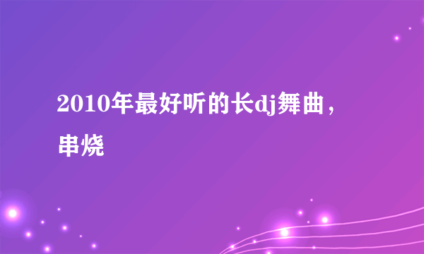 2010年最好听的长dj舞曲，串烧