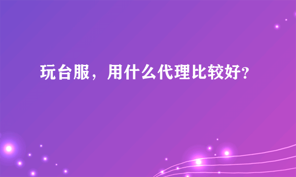 玩台服，用什么代理比较好？