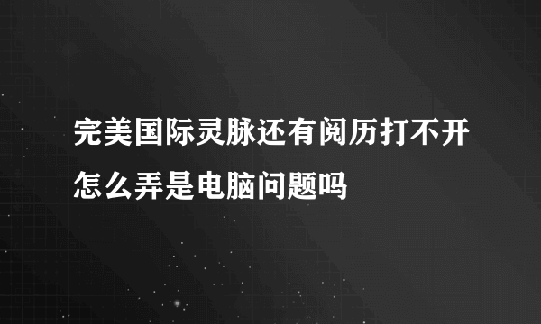 完美国际灵脉还有阅历打不开怎么弄是电脑问题吗