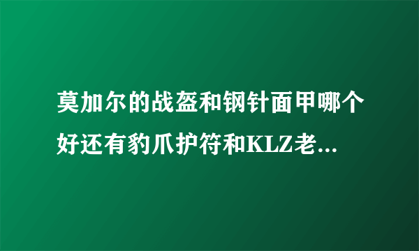 莫加尔的战盔和钢针面甲哪个好还有豹爪护符和KLZ老一那个护符哪个好