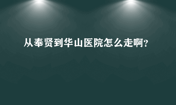 从奉贤到华山医院怎么走啊？