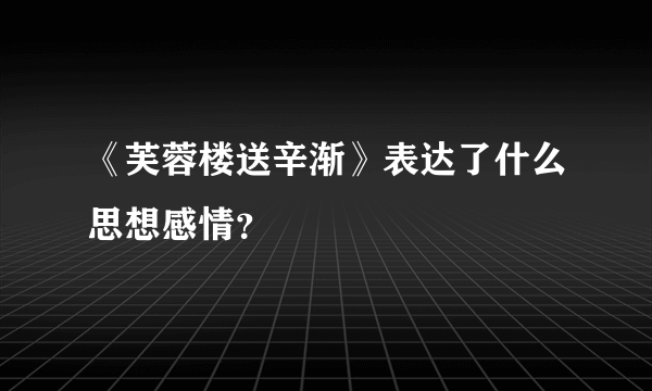 《芙蓉楼送辛渐》表达了什么思想感情？