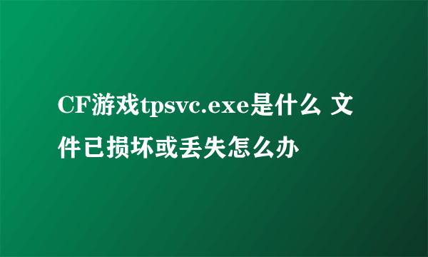 CF游戏tpsvc.exe是什么 文件已损坏或丢失怎么办