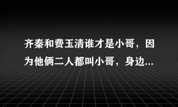 齐秦和费玉清谁才是小哥，因为他俩二人都叫小哥，身边朋友说费玉清的多一点，但是官方电视上说齐秦多一点