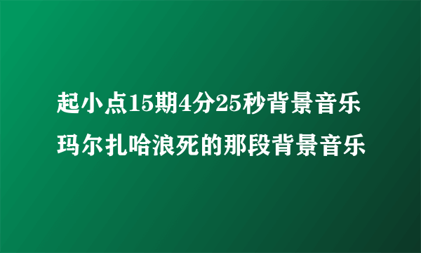 起小点15期4分25秒背景音乐玛尔扎哈浪死的那段背景音乐