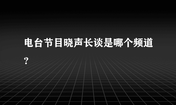 电台节目晓声长谈是哪个频道？