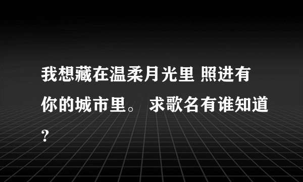 我想藏在温柔月光里 照进有你的城市里。 求歌名有谁知道？