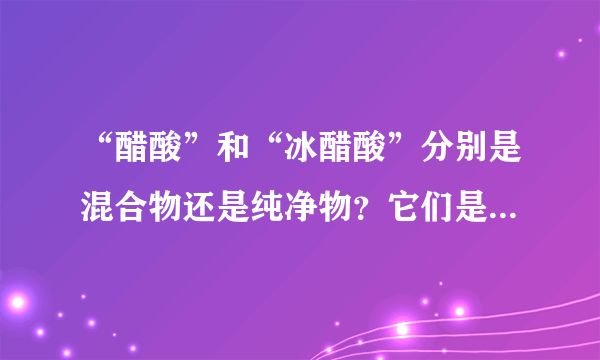 “醋酸”和“冰醋酸”分别是混合物还是纯净物？它们是否都属于电解质？