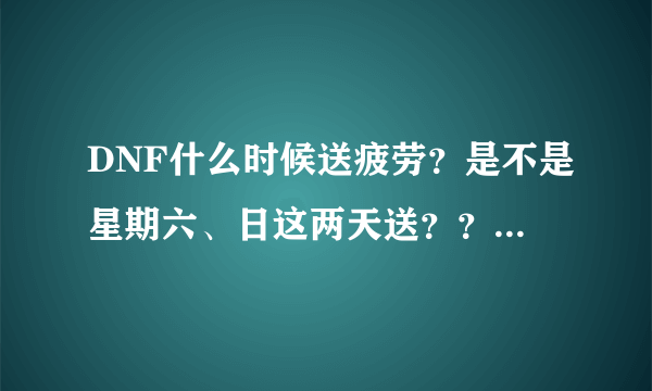 DNF什么时候送疲劳？是不是星期六、日这两天送？？望详细，谢谢