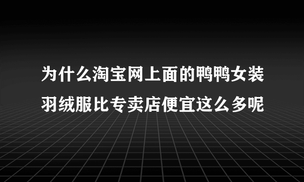 为什么淘宝网上面的鸭鸭女装羽绒服比专卖店便宜这么多呢