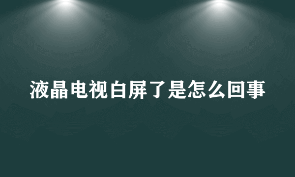 液晶电视白屏了是怎么回事