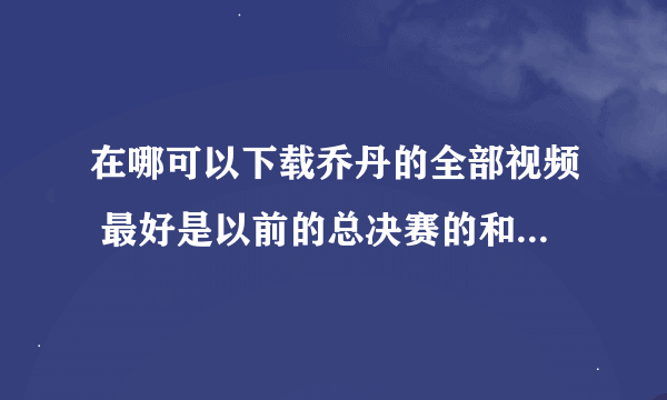 在哪可以下载乔丹的全部视频 最好是以前的总决赛的和复出后的比赛