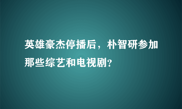 英雄豪杰停播后，朴智研参加那些综艺和电视剧？