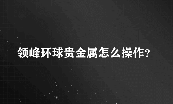 领峰环球贵金属怎么操作？