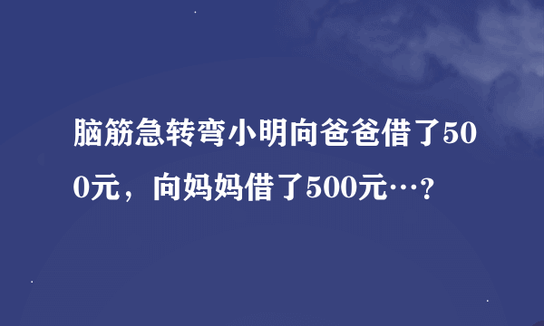 脑筋急转弯小明向爸爸借了500元，向妈妈借了500元…？