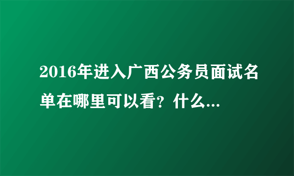 2016年进入广西公务员面试名单在哪里可以看？什么时候发布