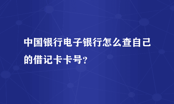 中国银行电子银行怎么查自己的借记卡卡号？