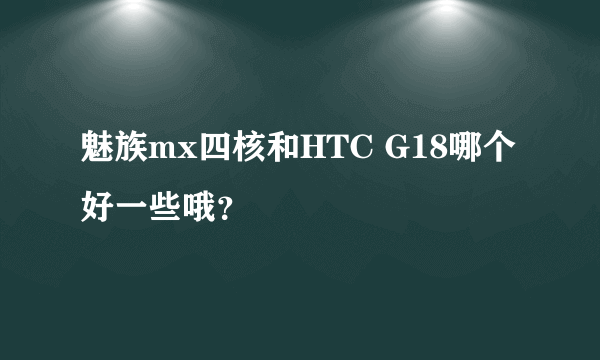 魅族mx四核和HTC G18哪个好一些哦？