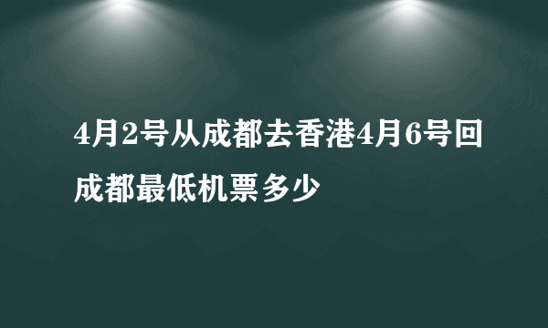 4月2号从成都去香港4月6号回成都最低机票多少