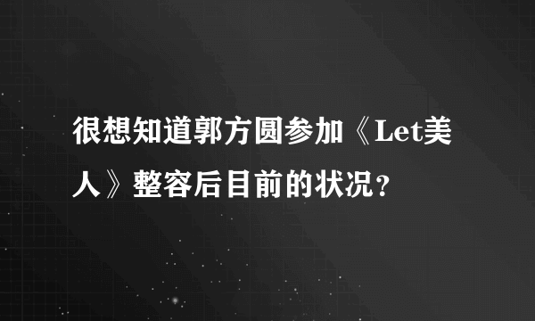 很想知道郭方圆参加《Let美人》整容后目前的状况？