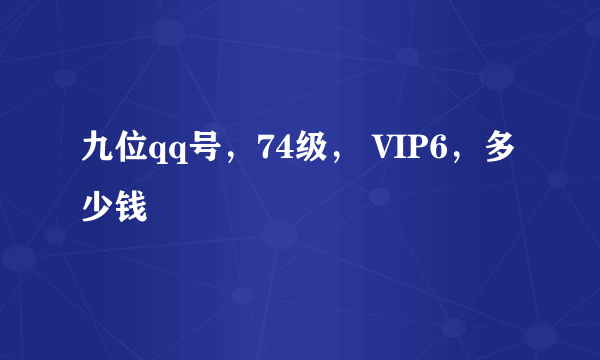 九位qq号，74级， VIP6，多少钱