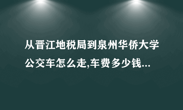 从晋江地税局到泉州华侨大学公交车怎么走,车费多少钱,可以微信付吗