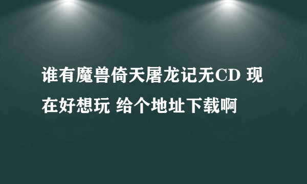 谁有魔兽倚天屠龙记无CD 现在好想玩 给个地址下载啊