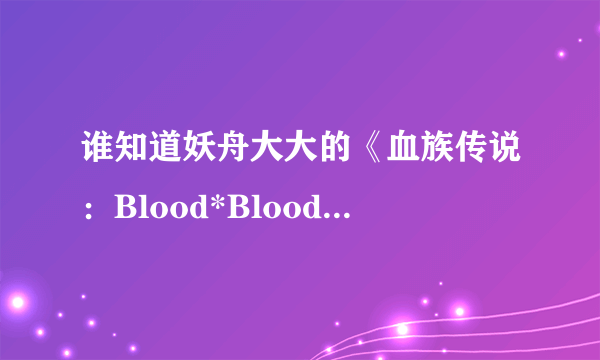 谁知道妖舟大大的《血族传说：Blood*Blood》出书版比网络版多的番外是什么啊？