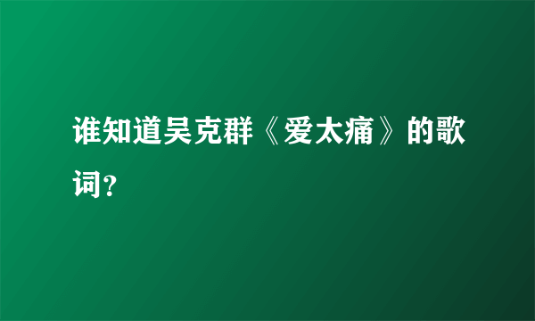 谁知道吴克群《爱太痛》的歌词？