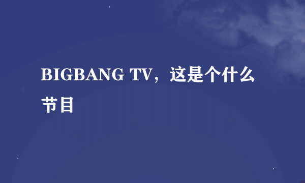 BIGBANG TV，这是个什么节目