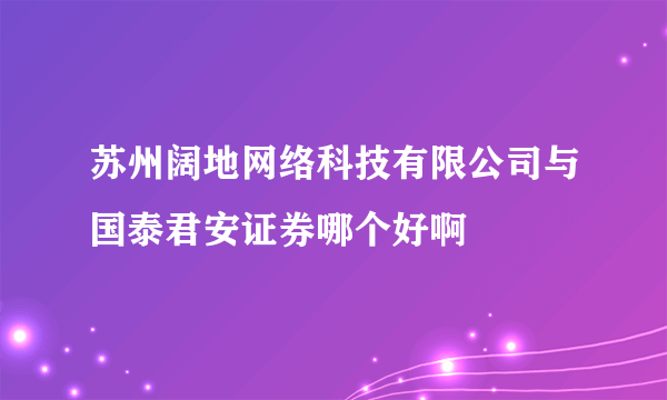 苏州阔地网络科技有限公司与国泰君安证券哪个好啊