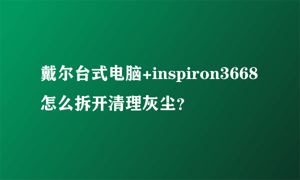 戴尔台式电脑+inspiron3668怎么拆开清理灰尘？