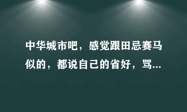 中华城市吧，感觉跟田忌赛马似的，都说自己的省好，骂来骂去，怎么不封吧