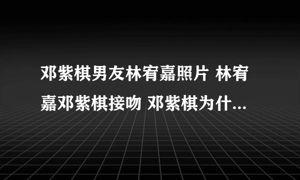 邓紫棋男友林宥嘉照片 林宥嘉邓紫棋接吻 邓紫棋为什么叫g.e.m