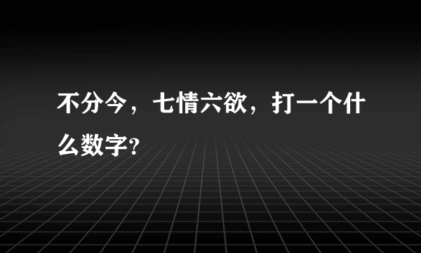 不分今，七情六欲，打一个什么数字？