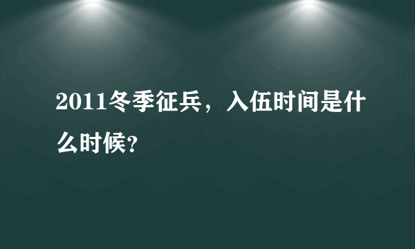 2011冬季征兵，入伍时间是什么时候？