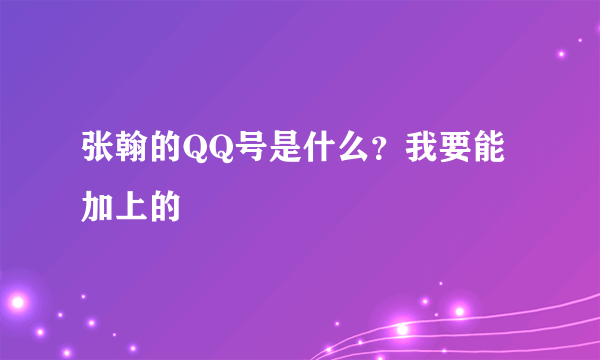 张翰的QQ号是什么？我要能加上的