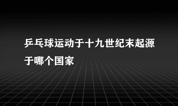 乒乓球运动于十九世纪末起源于哪个国家