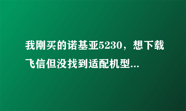 我刚买的诺基亚5230，想下载飞信但没找到适配机型，请问我该下哪一个较为相近的版本呢？