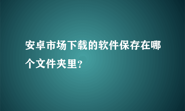 安卓市场下载的软件保存在哪个文件夹里？