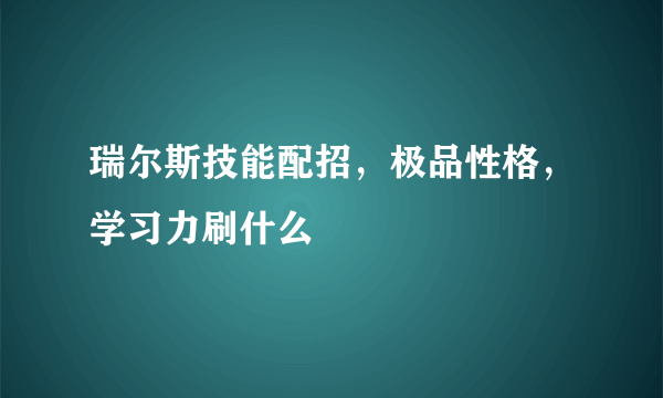 瑞尔斯技能配招，极品性格，学习力刷什么