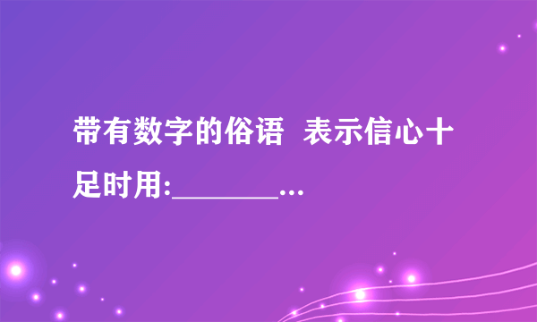 带有数字的俗语  表示信心十足时用:______________