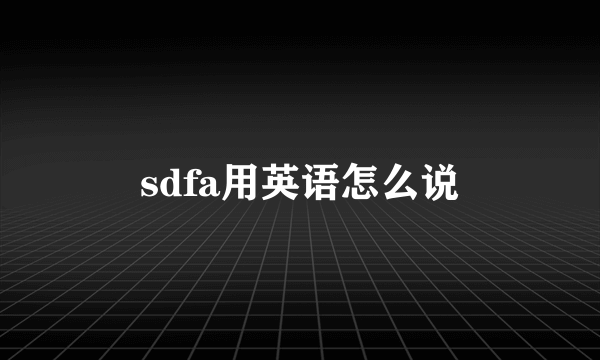 sdfa用英语怎么说