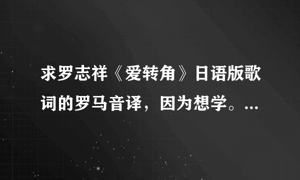 求罗志祥《爱转角》日语版歌词的罗马音译，因为想学。 在线等大神！