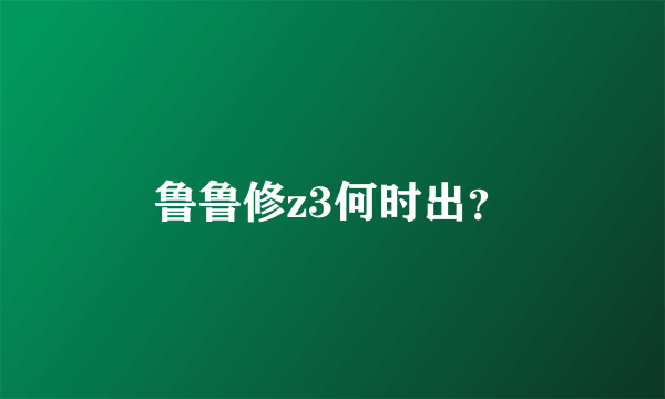 鲁鲁修z3何时出？