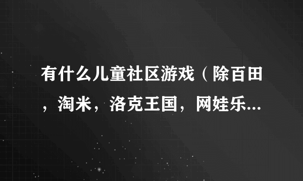 有什么儿童社区游戏（除百田，淘米，洛克王国，网娃乐园，盒子世界）