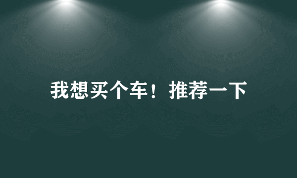 我想买个车！推荐一下