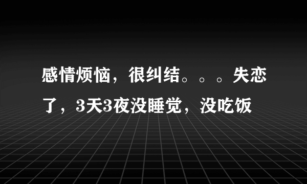 感情烦恼，很纠结。。。失恋了，3天3夜没睡觉，没吃饭