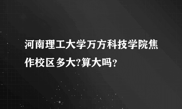 河南理工大学万方科技学院焦作校区多大?算大吗？