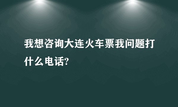 我想咨询大连火车票我问题打什么电话?